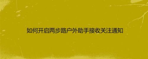 如何开启两步路户外助手接收关注通知