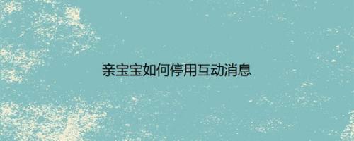 亲宝宝如何停用互动消息