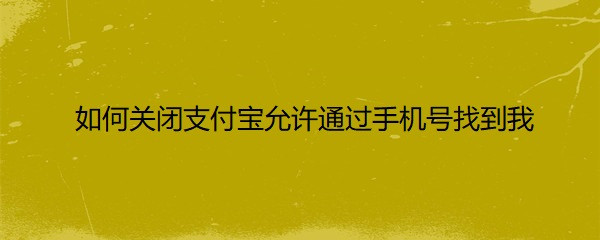 <b>如何关闭支付宝允许通过手机号找到我</b>