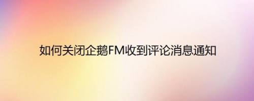如何关闭企鹅FM收到评论消息通知