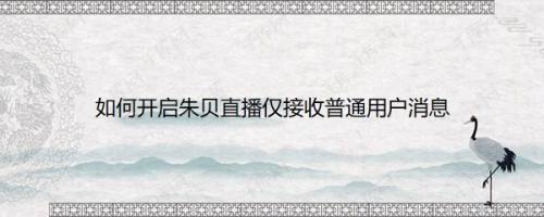 如何开启朱贝直播仅接收普通用户消息