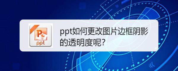 <b>ppt如何更改图片边框阴影的透明度呢</b>