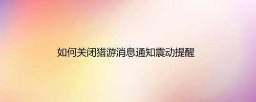 如何关闭猎游消息通知震动提醒