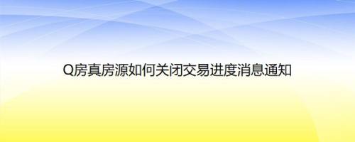 Q房真房源如何关闭交易进度消息通知