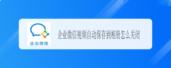 企业微信视频自动保存到相册怎么关闭