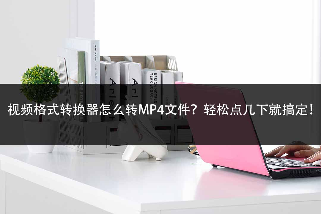 视频格式转换器怎么转MP4文件轻松点几下就搞定!