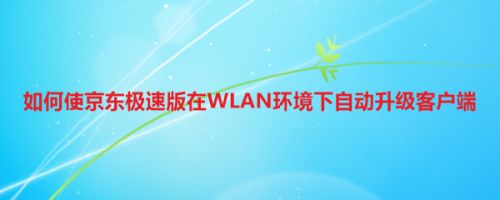 如何使京东极速版在WLAN环境下自动升级客户端