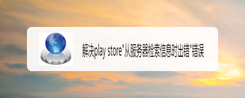 解决play store"从服务器检索信息时出错"错误
