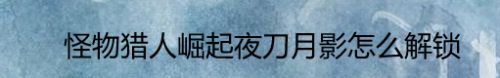 怪物猎人崛起夜刀月影怎么解锁