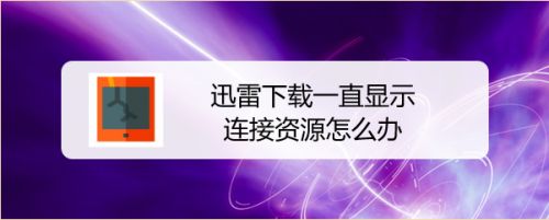 迅雷下载一直显示连接资源怎么办