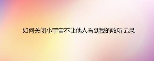 如何关闭小宇宙不让他人看到我的收听记录