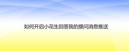 如何开启小花生回答我的提问消息推送