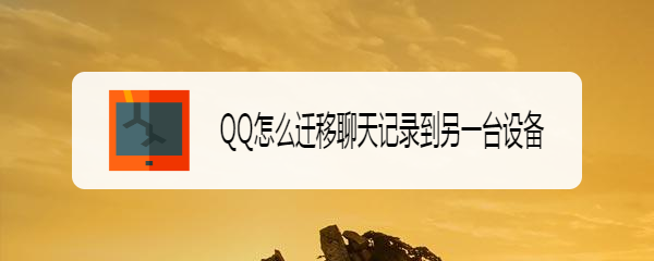 <b>QQ怎么迁移聊天记录到另一台设备</b>