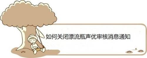 如何关闭漂流瓶声优审核消息通知
