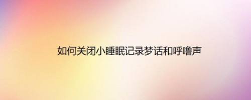 如何关闭小睡眠记录梦话和呼噜声