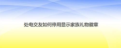 处电交友如何停用显示家族礼物徽章