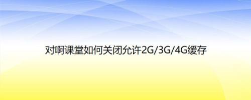 对啊课堂如何关闭允许2G/3G/4G缓存
