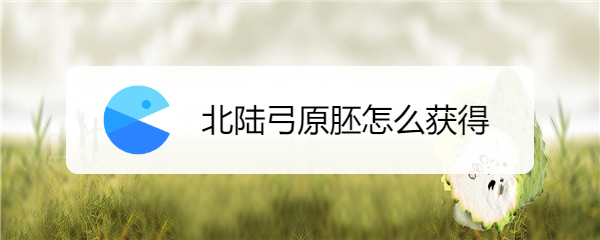 北陆弓原胚怎么获得