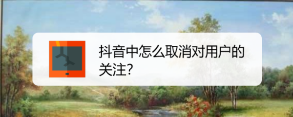 抖音中怎么取消对用户的关注