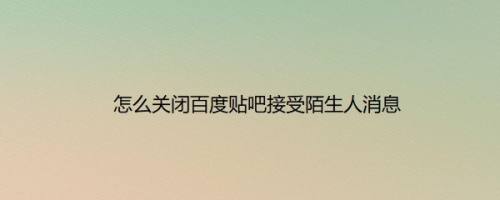 怎么关闭百度贴吧接受陌生人消息