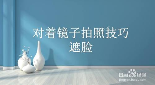 对着镜子拍照技巧遮脸 百度经验 对着镜子拍照技巧遮脸 百度经验