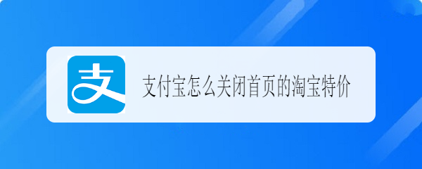 <b>支付宝怎么关闭首页的淘宝特价</b>