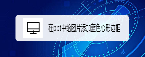 <b>在ppt中给图片添加蓝色心形边框</b>