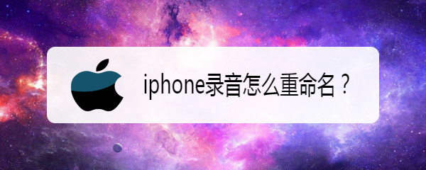 <b>iphone录音怎么重命名</b>