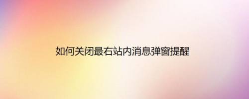 如何关闭最右站内消息弹窗提醒