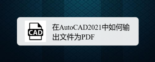 <b>在AutoCAD2021中如何输出文件为PDF</b>