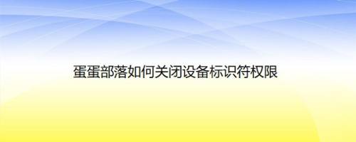 蛋蛋部落如何关闭设备标识符权限