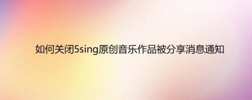 如何关闭5sing原创音乐作品被分享消息通知