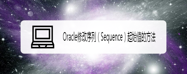 <b>Oracle修改序列（Sequence）起始值的方法</b>