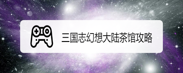 三国志幻想大陆茶馆攻略