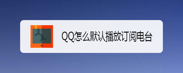 <b>QQ怎么默认播放订阅电台</b>