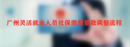 广州灵活就业人员社保缴费基数调整流程