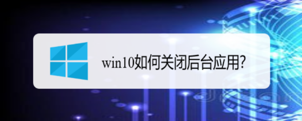 <b>win10如何关闭后台应用</b>