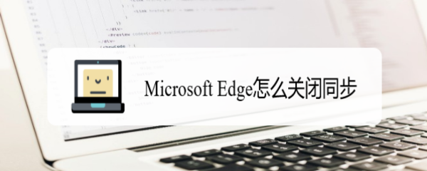 <b>Microsoft Edge怎么关闭同步</b>