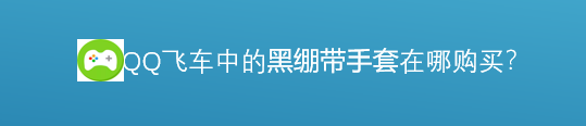 <b>腾讯游戏飞车中的黑绷带手套在哪里购买</b>