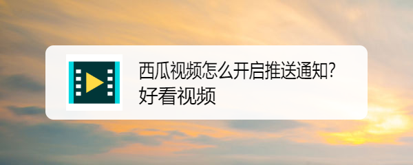 西瓜视频怎么开启推送通知