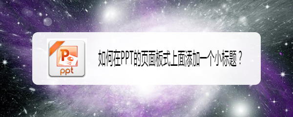 <b>如何在PPT的页面板式上面添加一个小标题</b>