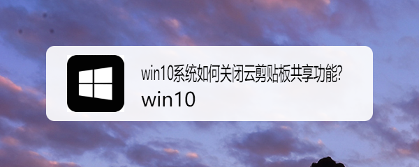 <b>win10系统如何关闭云剪贴板共享功能</b>