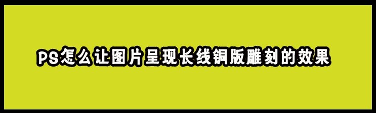 <b>PS怎么让图片呈现长线铜版雕刻的效果</b>