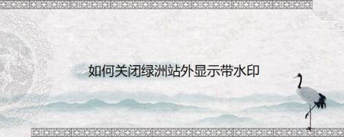 如何关闭绿洲站外显示带水印