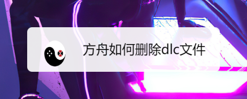 方舟如何删除dlc文件 百度经验