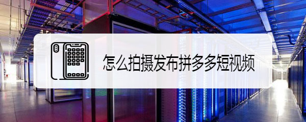 怎么拍摄发布拼多多短视频