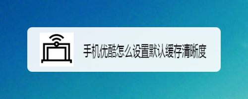 手機優酷怎麼設置默認緩存清晰度