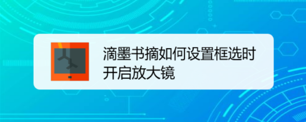 滴墨书摘如何设置框选时开启放大镜