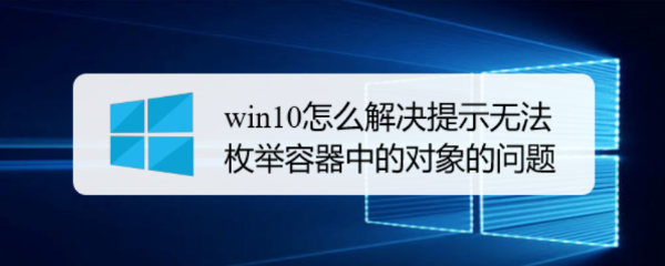 <b>win10怎么解决提示无法枚举容器中的对象的问题</b>