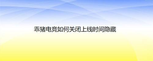乖猪电竞如何关闭上线时间隐藏